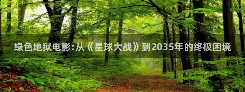 六安红叶影城今日影讯：绿色地狱电影:从《星球大战》到2035年的终极困境