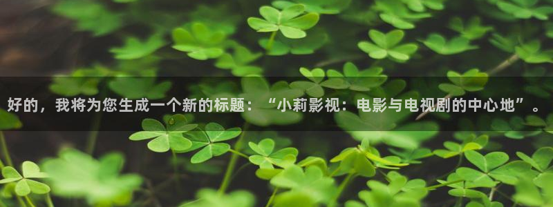 红叶影院app：好的，我将为您生成一个新的标题：“小莉影视：电影与电视剧的中心地”。