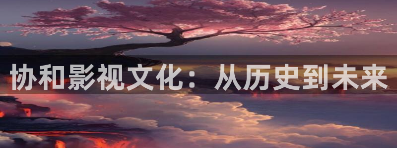 红叶影城：协和影视文化：从历史到未来